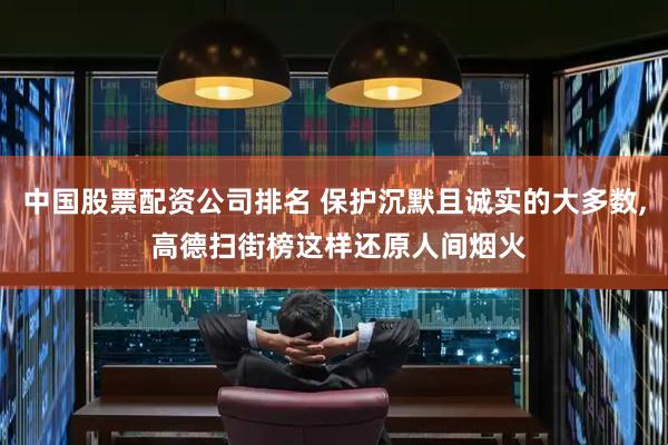 中国股票配资公司排名 保护沉默且诚实的大多数, 高德扫街榜这样还原人间烟火