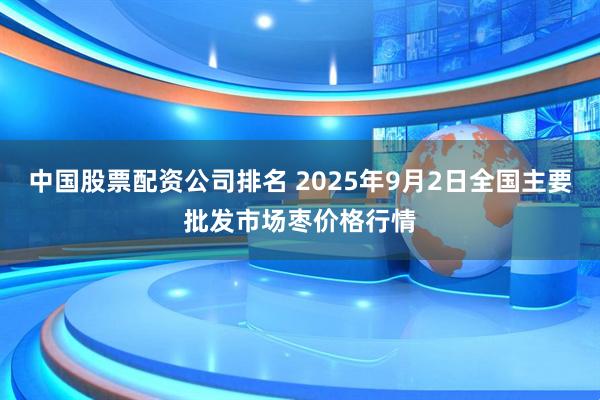 中国股票配资公司排名 2025年9月2日全国主要批发市场枣价格行情