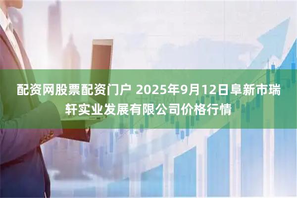 配资网股票配资门户 2025年9月12日阜新市瑞轩实业发展有限公司价格行情