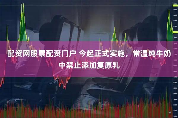 配资网股票配资门户 今起正式实施，常温纯牛奶中禁止添加复原乳