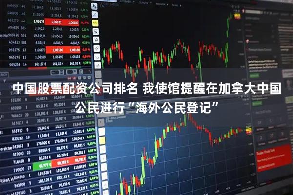 中国股票配资公司排名 我使馆提醒在加拿大中国公民进行“海外公民登记”