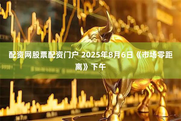 配资网股票配资门户 2025年8月6日《市场零距离》下午