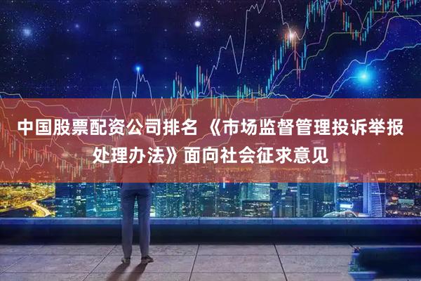 中国股票配资公司排名 《市场监督管理投诉举报处理办法》面向社会征求意见