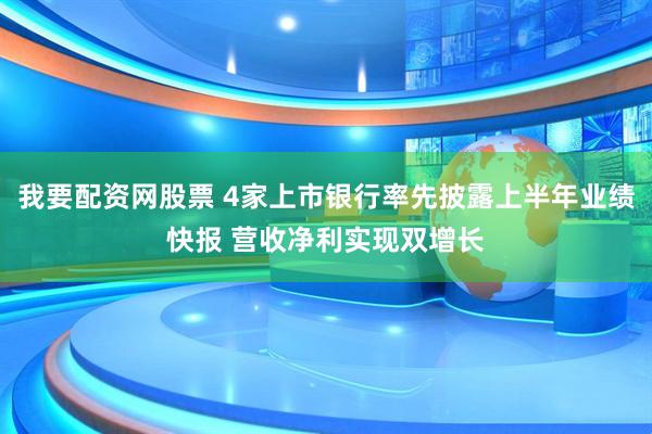 我要配资网股票 4家上市银行率先披露上半年业绩快报 营收净利实现双增长