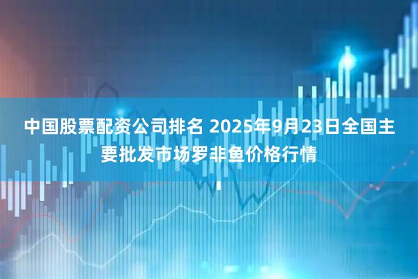 中国股票配资公司排名 2025年9月23日全国主要批发市场罗非鱼价格行情