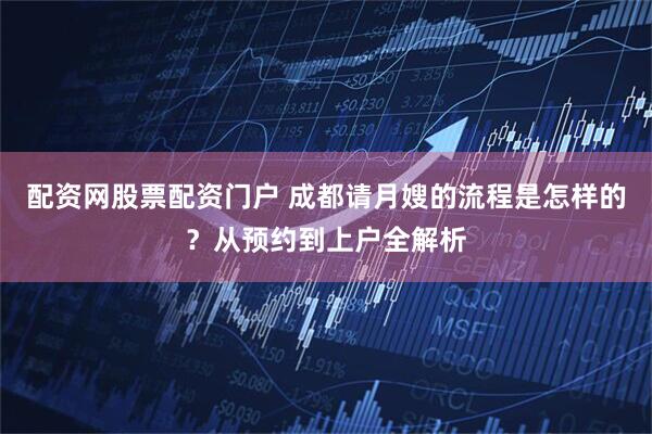 配资网股票配资门户 成都请月嫂的流程是怎样的？从预约到上户全解析