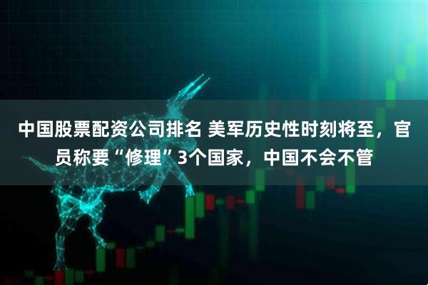 中国股票配资公司排名 美军历史性时刻将至,官员称要“修理”3个国家,中国不会不管