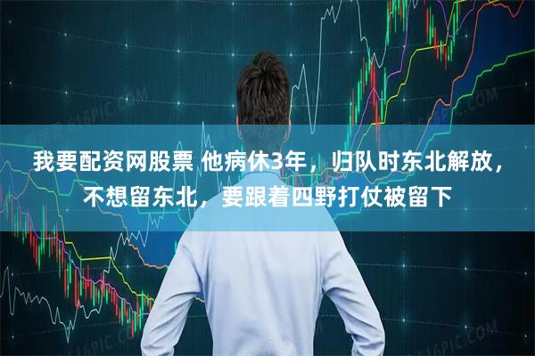 我要配资网股票 他病休3年，归队时东北解放，不想留东北，要跟着四野打仗被留下