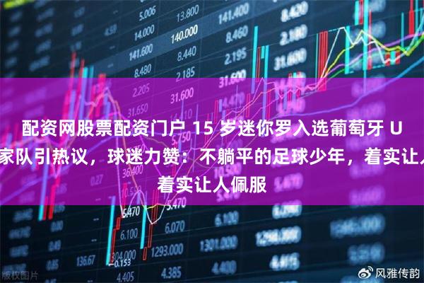 配资网股票配资门户 15 岁迷你罗入选葡萄牙 U16 国家队引热议，球迷力赞：不躺平的足球少年，着实让人佩服