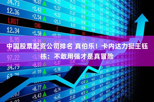 中国股票配资公司排名 真伯乐！卡内达力挺王钰栋：不敢用强才是真冒险