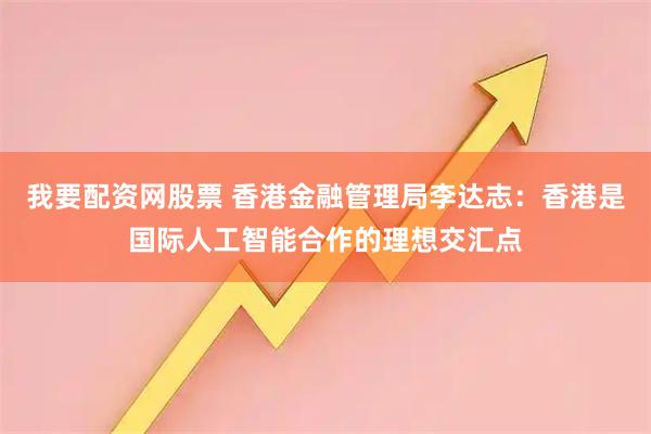 我要配资网股票 香港金融管理局李达志：香港是国际人工智能合作的理想交汇点