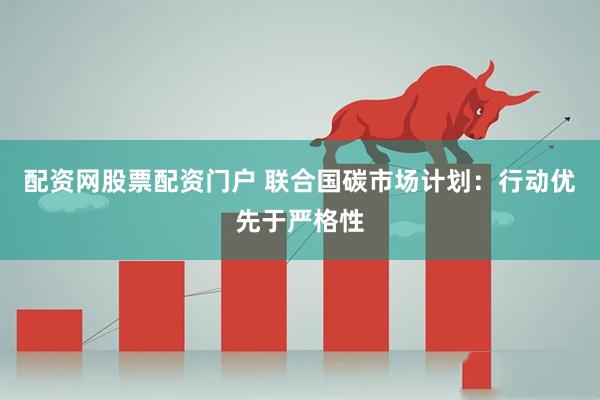 配资网股票配资门户 联合国碳市场计划：行动优先于严格性