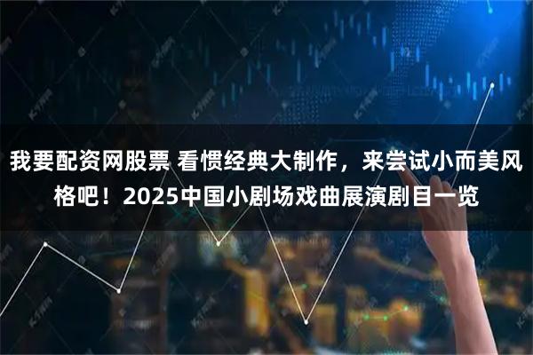 我要配资网股票 看惯经典大制作，来尝试小而美风格吧！2025中国小剧场戏曲展演剧目一览