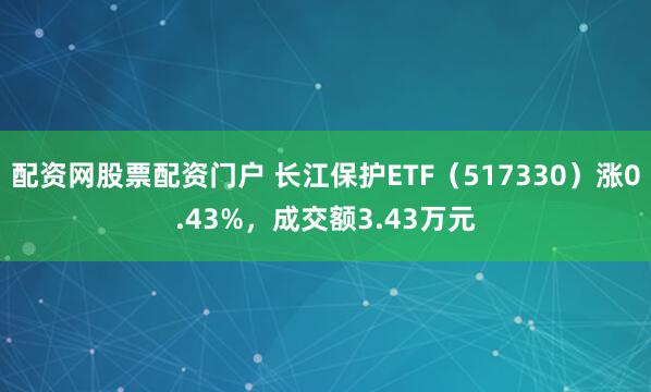 配资网股票配资门户 长江保护ETF（517330）涨0.43%，成交额3.43万元