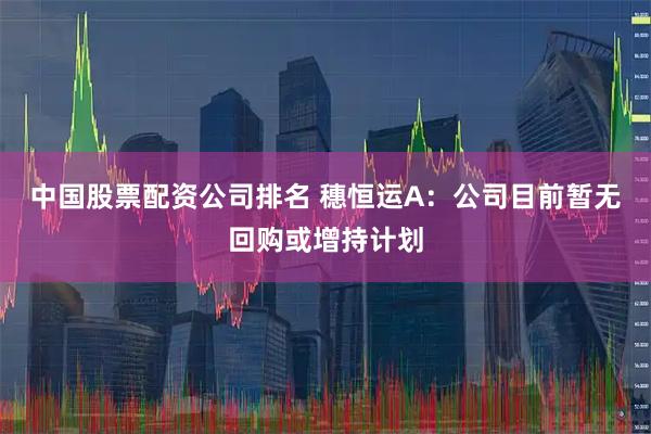 中国股票配资公司排名 穗恒运A：公司目前暂无回购或增持计划
