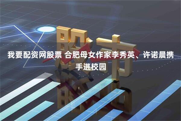 我要配资网股票 合肥母女作家李秀英、许诺晨携手进校园