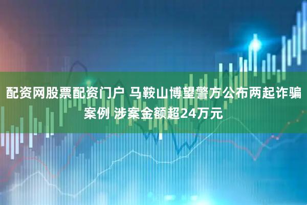 配资网股票配资门户 马鞍山博望警方公布两起诈骗案例 涉案金额超24万元