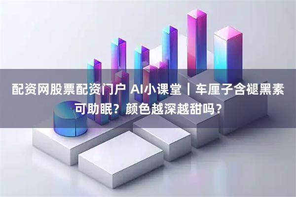 配资网股票配资门户 AI小课堂｜车厘子含褪黑素可助眠？颜色越深越甜吗？