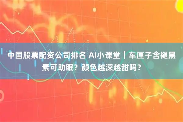 中国股票配资公司排名 AI小课堂｜车厘子含褪黑素可助眠？颜色越深越甜吗？