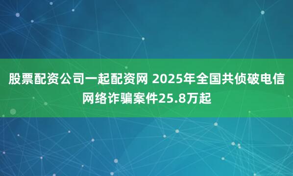股票配资公司一起配资网 2025年全国共侦破电信网络诈骗案件25.8万起