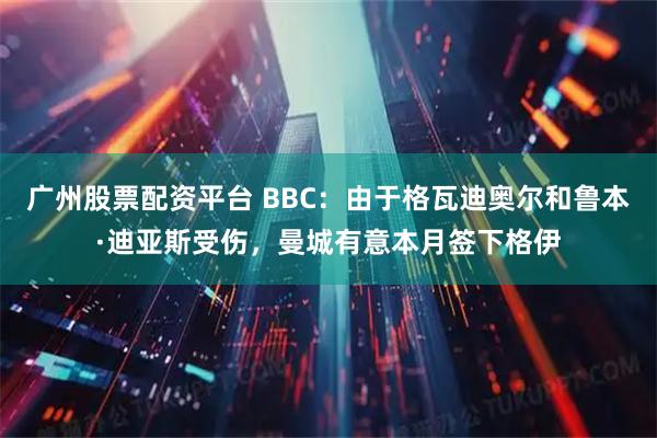 广州股票配资平台 BBC：由于格瓦迪奥尔和鲁本·迪亚斯受伤，曼城有意本月签下格伊
