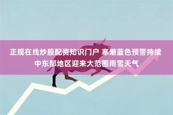 正规在线炒股配资知识门户 寒潮蓝色预警持续 中东部地区迎来大范围雨雪天气