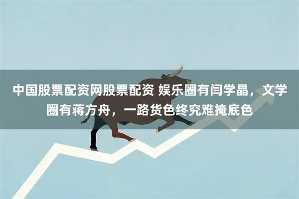 中国股票配资网股票配资 娱乐圈有闫学晶，文学圈有蒋方舟，一路货色终究难掩底色