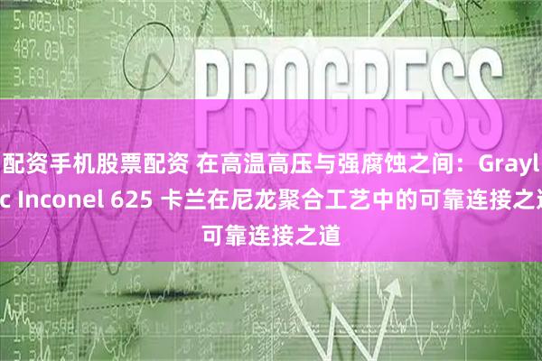 配资手机股票配资 在高温高压与强腐蚀之间：Grayloc Inconel 625 卡兰在尼龙聚合工艺中的可靠连接之道