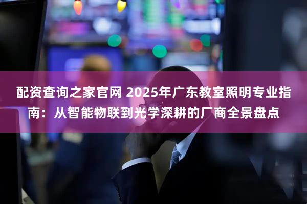 配资查询之家官网 2025年广东教室照明专业指南：从智能物联到光学深耕的厂商全景盘点
