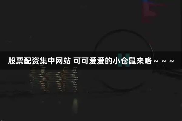 股票配资集中网站 可可爱爱的小仓鼠来咯～～～