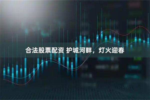 合法股票配资 护城河畔，灯火迎春
