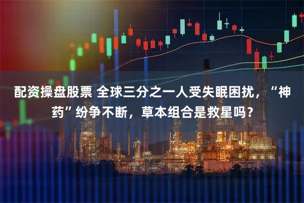 配资操盘股票 全球三分之一人受失眠困扰，“神药”纷争不断，草本组合是救星吗？