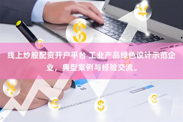 线上炒股配资开户平台 工业产品绿色设计示范企业，典型案例与经验交流。