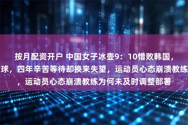 按月配资开户 中国女子冰壶9：10惜败韩国，第九局还领先最终输球，四年辛苦等待却换来失望，运动员心态崩溃教练为何未及时调整部署