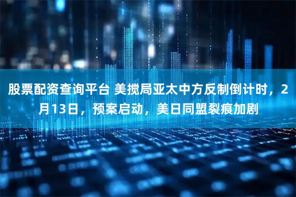 股票配资查询平台 美搅局亚太中方反制倒计时，2月13日，预案启动，美日同盟裂痕加剧