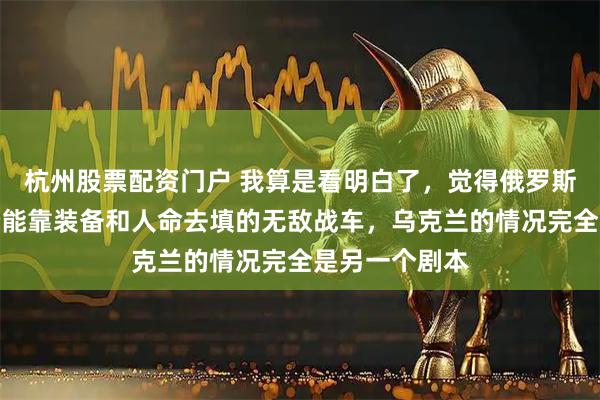 杭州股票配资门户 我算是看明白了，觉得俄罗斯这次还是那个能靠装备和人命去填的无敌战车，乌克兰的情况完全是另一个剧本