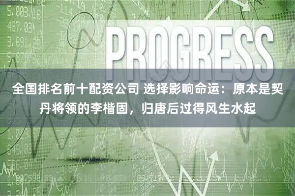 全国排名前十配资公司 选择影响命运：原本是契丹将领的李楷固，归唐后过得风生水起