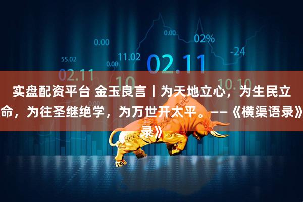 实盘配资平台 金玉良言丨为天地立心，为生民立命，为往圣继绝学，为万世开太平。——《横渠语录》