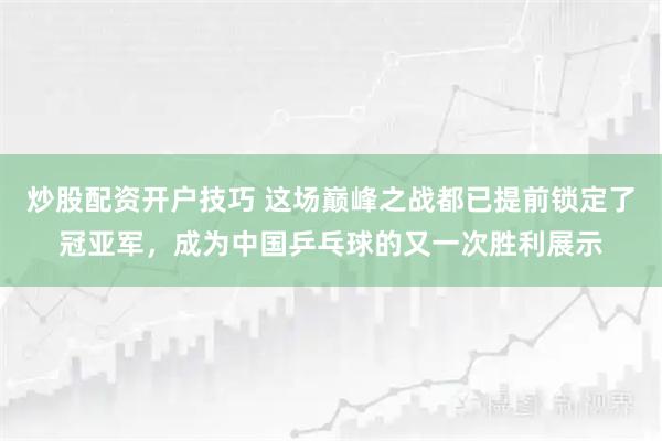 炒股配资开户技巧 这场巅峰之战都已提前锁定了冠亚军，成为中国乒乓球的又一次胜利展示