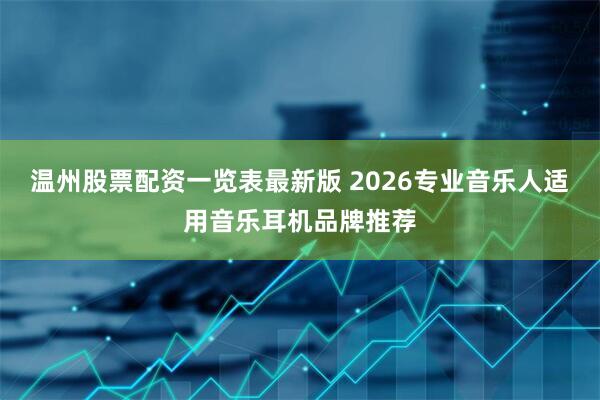 温州股票配资一览表最新版 2026专业音乐人适用音乐耳机品牌推荐