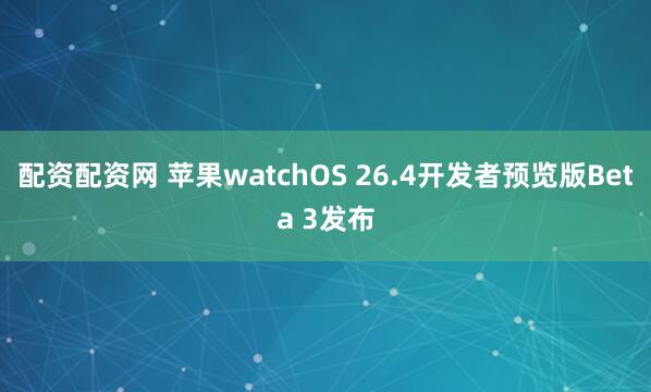 配资配资网 苹果watchOS 26.4开发者预览版Beta 3发布