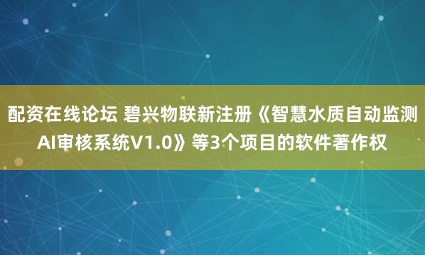 配资在线论坛 碧兴物联新注册《智慧水质自动监测AI审核系统V1.0》等3个项目的软件著作权