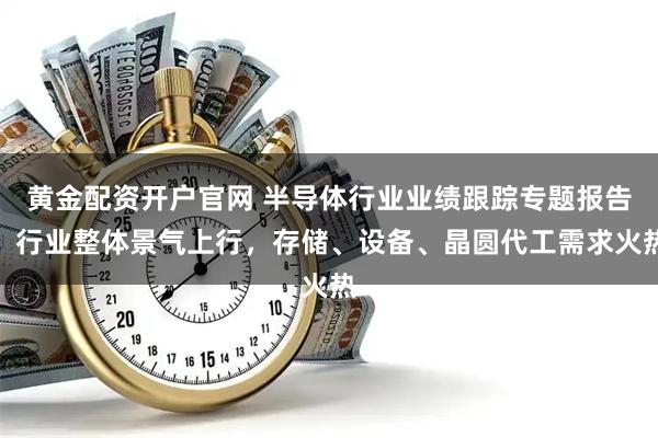 黄金配资开户官网 半导体行业业绩跟踪专题报告：行业整体景气上行，存储、设备、晶圆代工需求火热