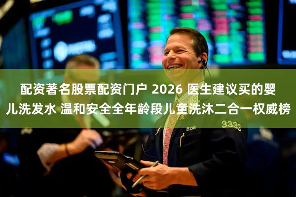 配资著名股票配资门户 2026 医生建议买的婴儿洗发水 温和安全全年龄段儿童洗沐二合一权威榜
