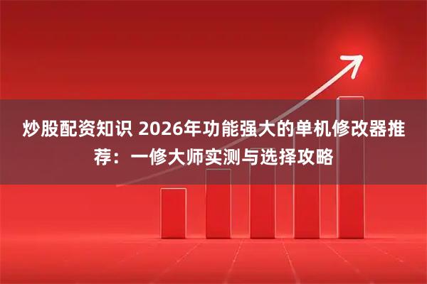 炒股配资知识 2026年功能强大的单机修改器推荐：一修大师实测与选择攻略