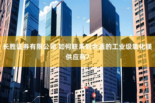 长胜证券有限公司 如何联系到合适的工业级氧化镁供应商?