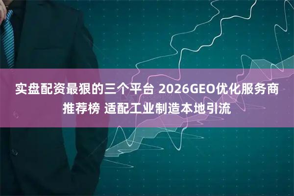 实盘配资最狠的三个平台 2026GEO优化服务商推荐榜 适配工业制造本地引流