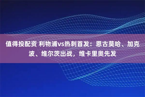 值得投配资 利物浦vs热刺首发:恩古莫哈、加克波、维尔茨出战,维卡里奥先发