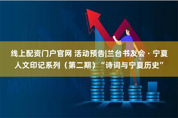 线上配资门户官网 活动预告|兰台书友会 · 宁夏人文印记系列（第二期）“诗词与宁夏历史”