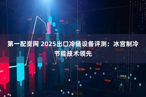 第一配资网 2025出口冷链设备评测:冰宫制冷节能技术领先